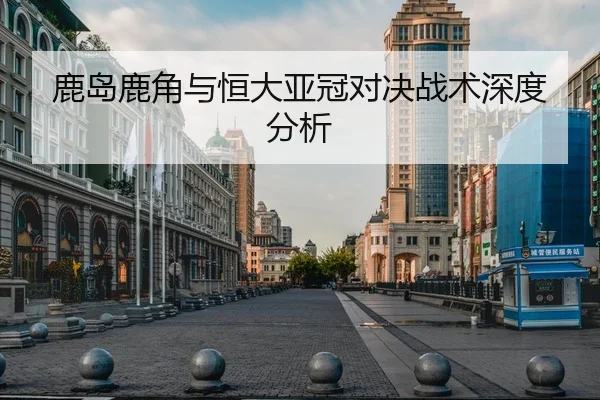 鹿岛鹿角与恒大亚冠对决战术深度分析