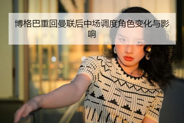 博格巴重回曼联后中场调度角色变化与影响